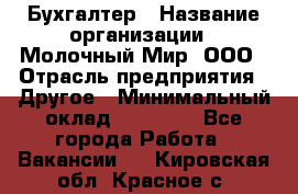 Бухгалтер › Название организации ­ Молочный Мир, ООО › Отрасль предприятия ­ Другое › Минимальный оклад ­ 30 000 - Все города Работа » Вакансии   . Кировская обл.,Красное с.